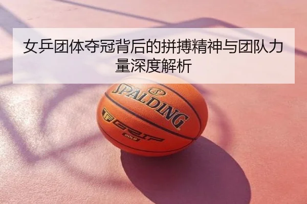 女乒团体夺冠背后的拼搏精神与团队力量深度解析
