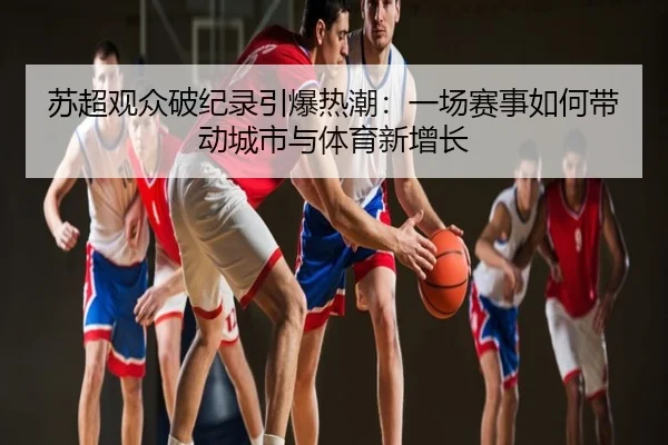 苏超观众破纪录引爆热潮：一场赛事如何带动城市与体育新增长