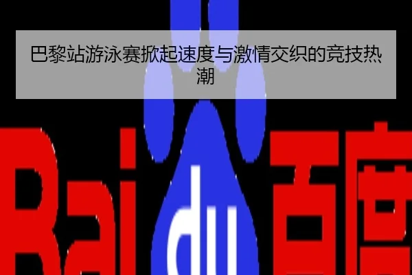 巴黎站游泳赛掀起速度与激情交织的竞技热潮