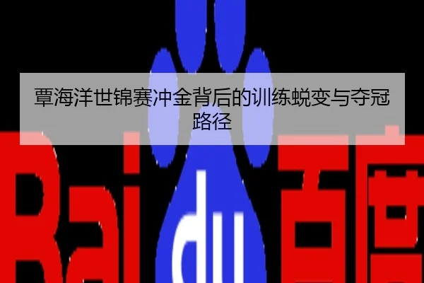 覃海洋世锦赛冲金背后的训练蜕变与夺冠路径