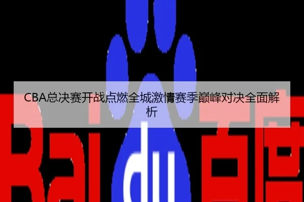 CBA总决赛开战点燃全城激情赛季巅峰对决全面解析