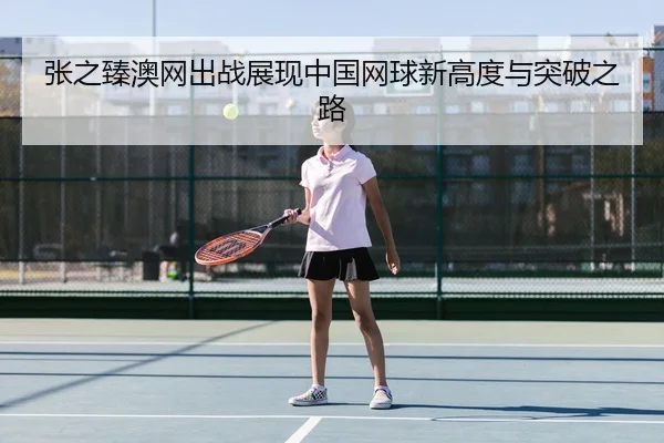 张之臻澳网出战展现中国网球新高度与突破之路