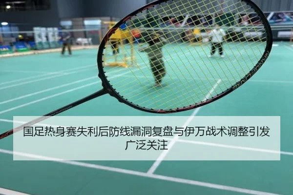 国足热身赛失利后防线漏洞复盘与伊万战术调整引发广泛关注