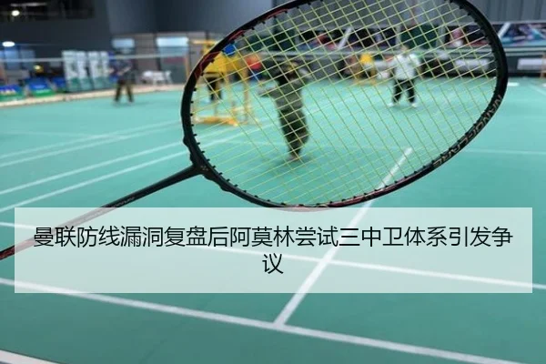 曼联防线漏洞复盘后阿莫林尝试三中卫体系引发争议