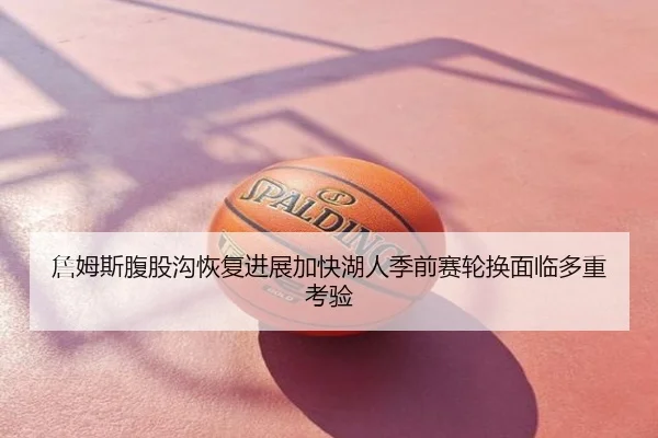 詹姆斯腹股沟恢复进展加快湖人季前赛轮换面临多重考验