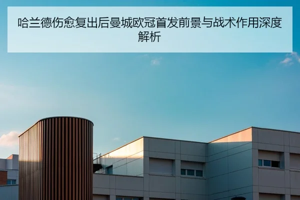哈兰德伤愈复出后曼城欧冠首发前景与战术作用深度解析