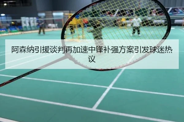 阿森纳引援谈判再加速中锋补强方案引发球迷热议