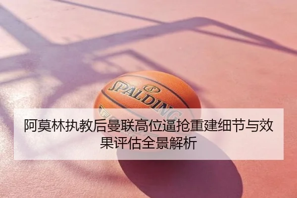 阿莫林执教后曼联高位逼抢重建细节与效果评估全景解析